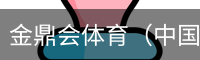 金鼎会体育（中国）官方网站